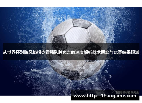 从世界杯对阵风格相克看强队胜负走向深度解析战术博弈与比赛结果预测 从世界杯对阵风格相克看强队胜负走向深度解析战术博弈与比赛结果预测