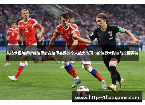 从技术视角解析莫德里奇在德甲赛场的个人能力体现与价值战术影响与全面评价 从技术视角解析莫德里奇在德甲赛场的个人能力体现与价值战术影响与全面评价
