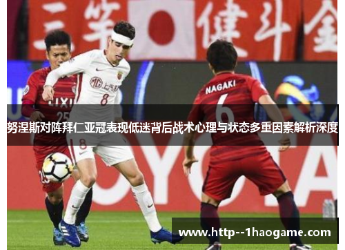 努涅斯对阵拜仁亚冠表现低迷背后战术心理与状态多重因素解析深度