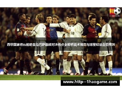 西甲国家德比前瞻皇马巴萨巅峰对决看点全解析战术博弈与球星较量走势预测 西甲国家德比前瞻皇马巴萨巅峰对决看点全解析战术博弈与球星较量走势预测
