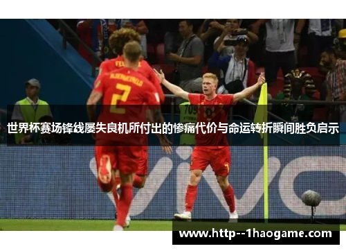 世界杯赛场锋线屡失良机所付出的惨痛代价与命运转折瞬间胜负启示 世界杯赛场锋线屡失良机所付出的惨痛代价与命运转折瞬间胜负启示