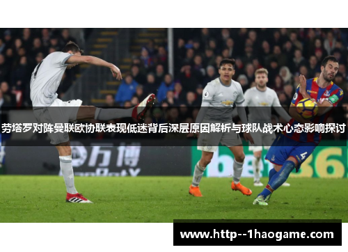 劳塔罗对阵曼联欧协联表现低迷背后深层原因解析与球队战术心态影响探讨 劳塔罗对阵曼联欧协联表现低迷背后深层原因解析与球队战术心态影响探讨