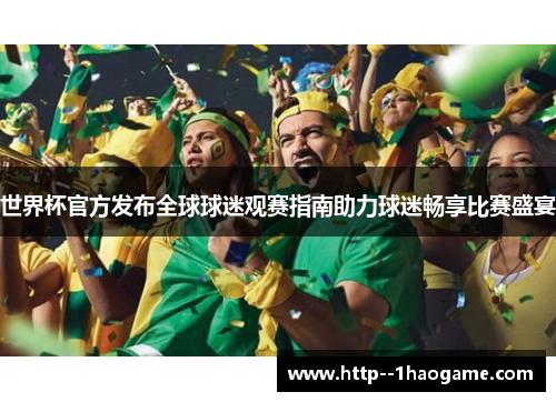世界杯官方发布全球球迷观赛指南助力球迷畅享比赛盛宴 世界杯官方发布全球球迷观赛指南助力球迷畅享比赛盛宴