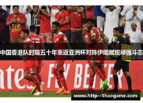中国香港队时隔五十年重返亚洲杯对阵伊朗展现顽强斗志 中国香港队时隔五十年重返亚洲杯对阵伊朗展现顽强斗志