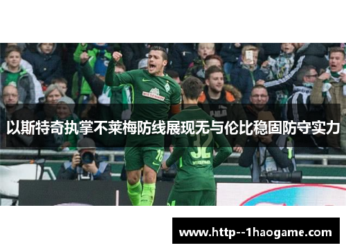 以斯特奇执掌不莱梅防线展现无与伦比稳固防守实力 以斯特奇执掌不莱梅防线展现无与伦比稳固防守实力