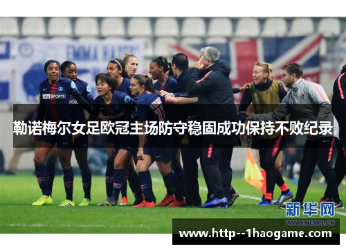 勒诺梅尔女足欧冠主场防守稳固成功保持不败纪录 勒诺梅尔女足欧冠主场防守稳固成功保持不败纪录