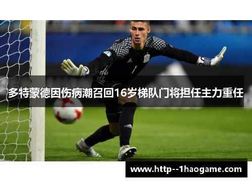 多特蒙德因伤病潮召回16岁梯队门将担任主力重任 多特蒙德因伤病潮召回16岁梯队门将担任主力重任