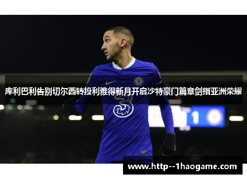 库利巴利告别切尔西转投利雅得新月开启沙特豪门篇章剑指亚洲荣耀 库利巴利告别切尔西转投利雅得新月开启沙特豪门篇章剑指亚洲荣耀