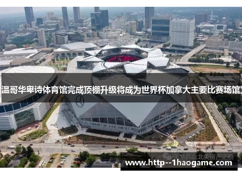 温哥华卑诗体育馆完成顶棚升级将成为世界杯加拿大主要比赛场馆 温哥华卑诗体育馆完成顶棚升级将成为世界杯加拿大主要比赛场馆