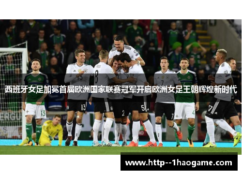 西班牙女足加冕首届欧洲国家联赛冠军开启欧洲女足王朝辉煌新时代 西班牙女足加冕首届欧洲国家联赛冠军开启欧洲女足王朝辉煌新时代