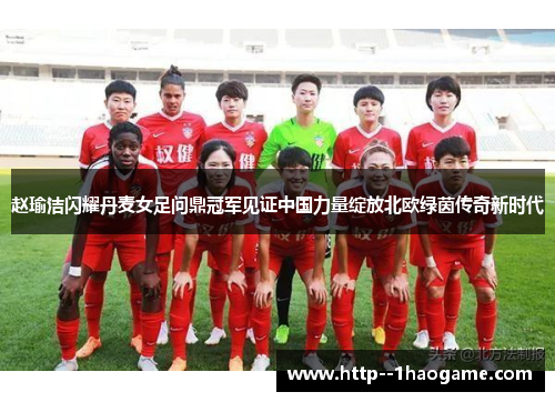 赵瑜洁闪耀丹麦女足问鼎冠军见证中国力量绽放北欧绿茵传奇新时代 赵瑜洁闪耀丹麦女足问鼎冠军见证中国力量绽放北欧绿茵传奇新时代