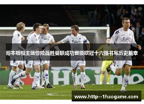 哥本哈根主场惊险战胜曼联成功晋级欧冠十六强书写历史篇章