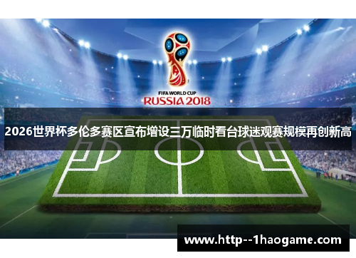 2026世界杯多伦多赛区宣布增设三万临时看台球迷观赛规模再创新高 2026世界杯多伦多赛区宣布增设三万临时看台球迷观赛规模再创新高