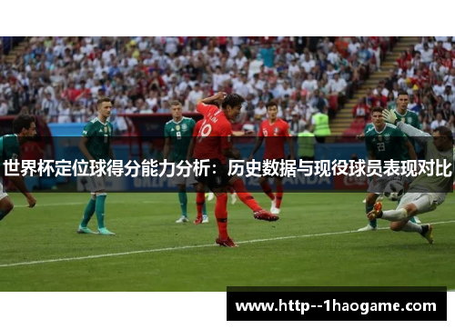 世界杯定位球得分能力分析:历史数据与现役球员表现对比 世界杯定位球得分能力分析:历史数据与现役球员表现对比