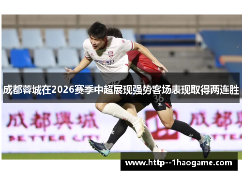 成都蓉城在2026赛季中超展现强势客场表现取得两连胜